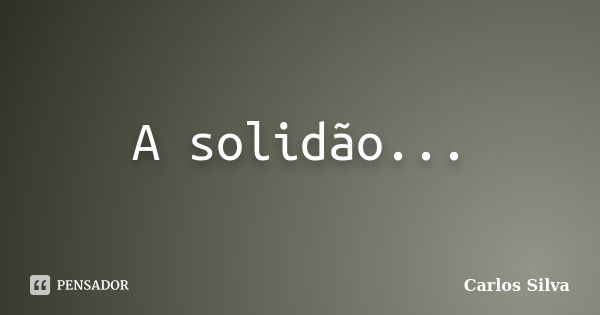 A solidão...... Frase de Carlos Silva.