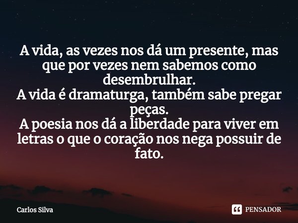 A vida, as vezes nos dá um presente, mas que por vezes nem sabemos como desembrulhar.
A vida é dramaturga, também sabe pregar peças.
A poesia nos dá a liberdade... Frase de Carlos Silva.