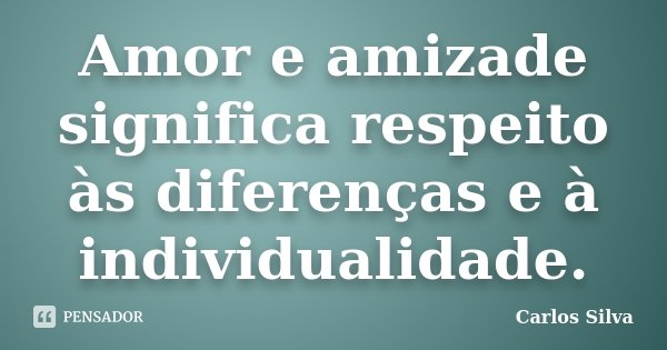 Amor e amizade significa respeito às diferenças e à individualidade.... Frase de Carlos Silva.
