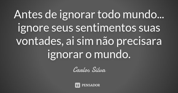 Antes de ignorar todo mundo... ignore seus sentimentos suas vontades, ai sim não precisara ignorar o mundo.... Frase de Carlos Silva.