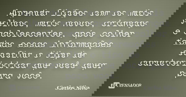 Aprenda lições com os mais velhos, mais novos, crianças e adolescentes, após colher todas essas informações escolha o tipo de característica que você quer para ... Frase de Carlos Silva.