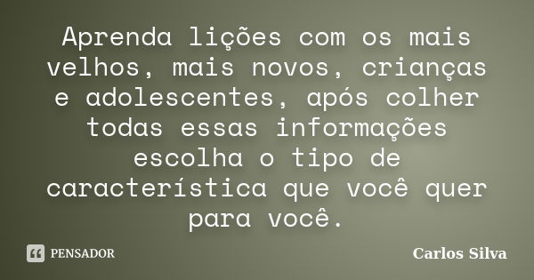 Aprenda lições com os mais velhos, mais novos, crianças e adolescentes, após colher todas essas informações escolha o tipo de característica que você quer para ... Frase de Carlos Silva.