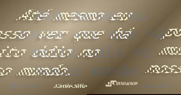 Até mesmo eu posso ver que há muito ódio no nosso mundo.... Frase de Carlos Silva.