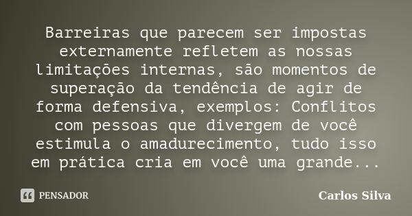 Barreiras que parecem ser impostas externamente refletem as nossas limitações internas, são momentos de superação da tendência de agir de forma defensiva, exemp... Frase de Carlos Silva.