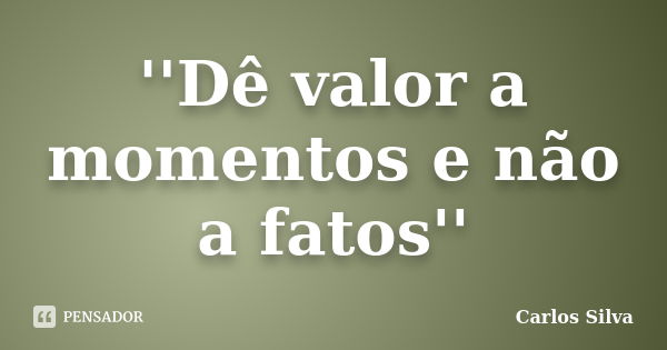 ''Dê valor a momentos e não a fatos''... Frase de Carlos Silva.