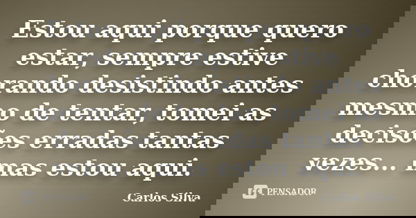 Estou aqui porque quero estar, sempre estive chorando desistindo antes mesmo de tentar, tomei as decisões erradas tantas vezes... mas estou aqui.... Frase de Carlos Silva.