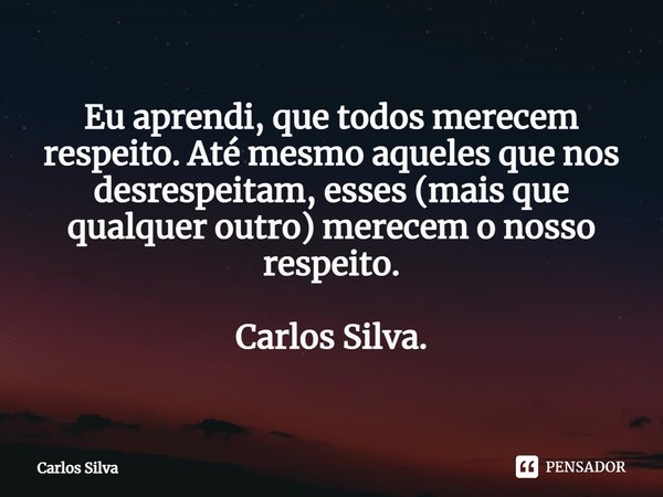 ⁠Eu aprendi, que todos merecem respeito. Até mesmo aqueles que nos desrespeitam, esses (mais que qualquer outro) merecem o nosso respeito. Carlos Silva.... Frase de Carlos Silva.