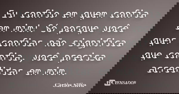 Eu confio em quem confia em mim! Só porque você quer confiar não significa que confia, você precisa acreditar em mim.... Frase de Carlos Silva.