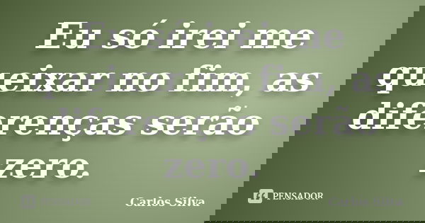 Eu só irei me queixar no fim, as diferenças serão zero.... Frase de Carlos Silva.