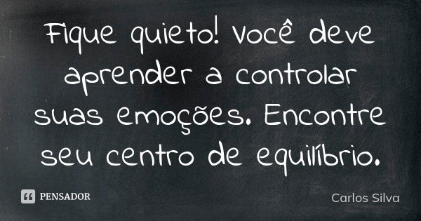 Fique quieto! Você deve aprender a controlar suas emoções. Encontre seu centro de equilíbrio.... Frase de Carlos Silva.