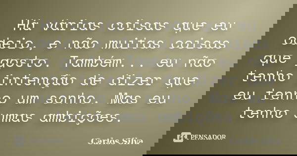 Há várias coisas que eu odeio, e não muitas coisas que gosto. Também... eu não tenho intenção de dizer que eu tenho um sonho. Mas eu tenho umas ambições.... Frase de Carlos Silva.