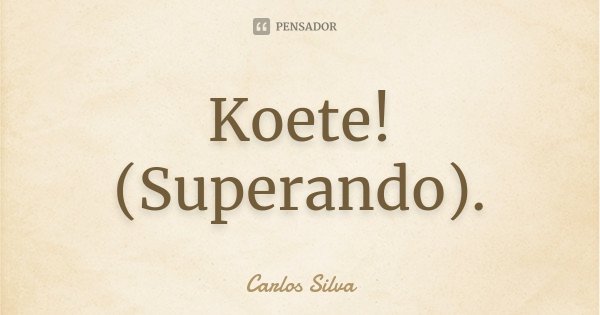 Koete! (Superando).... Frase de Carlos Silva.