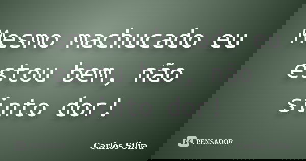 Mesmo machucado eu estou bem, não sinto dor!... Frase de Carlos Silva.