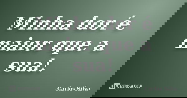 Minha dor é maior que a sua!... Frase de Carlos Silva.