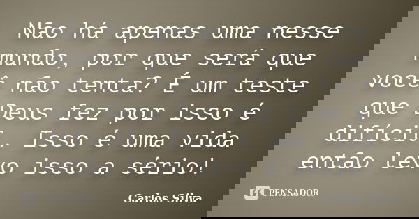 Não há apenas uma nesse mundo, por que será que você não tenta? É um teste que Deus fez por isso é difícil. Isso é uma vida então levo isso a sério!... Frase de Carlos Silva.