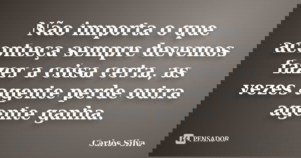 Não importa o que aconteça sempre devemos fazer a coisa certa, as vezes agente perde outra agente ganha.... Frase de Carlos Silva.