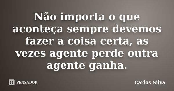 Não importa o que aconteça sempre devemos fazer a coisa certa, as vezes agente perde outra agente ganha.... Frase de Carlos Silva.