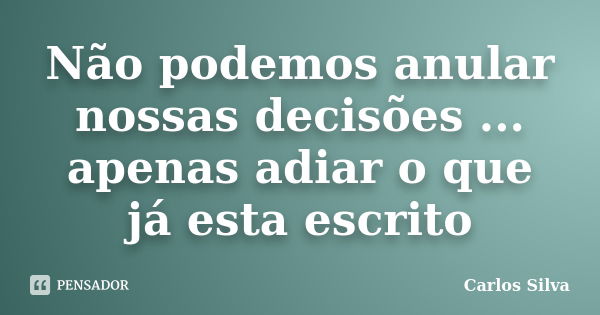 Não podemos anular nossas decisões ... apenas adiar o que já esta escrito... Frase de Carlos Silva.