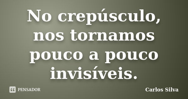 No crepúsculo, nos tornamos pouco a pouco invisíveis.... Frase de Carlos Silva.