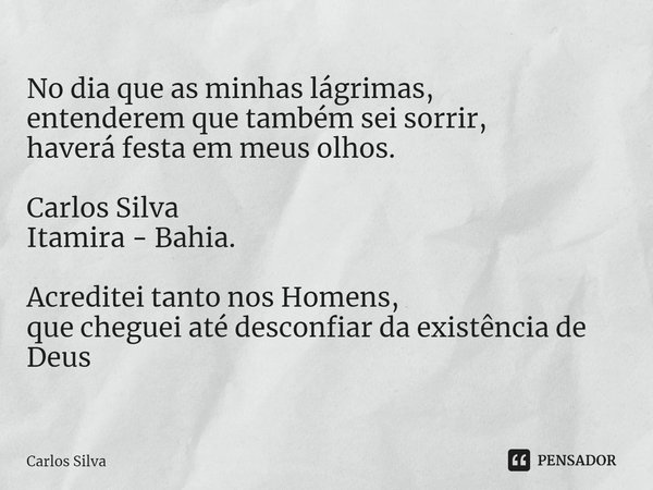 ⁠No dia que as minhas lágrimas,
entenderem que também sei sorrir,
haverá festa em meus olhos.
Carlos Silva
Itamira - Bahia. Acreditei tanto nos Homens,
que cheg... Frase de Carlos Silva.