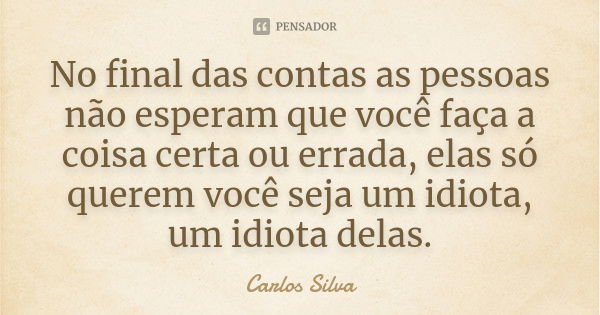 No final das contas as pessoas não esperam que você faça a coisa certa ou errada, elas só querem você seja um idiota, um idiota delas.... Frase de Carlos Silva.