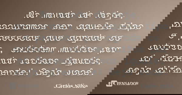 No mundo de hoje, procuramos ser aquele tipo e pessoas que agrade os outros, existem muitos por ai fazendo coisas iguais, seja diferente! Seja você.... Frase de Carlos Silva.