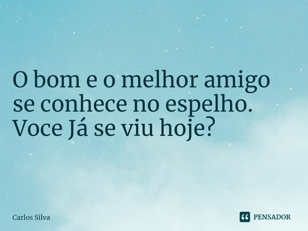 ⁠O bom e o melhor amigo se conhece no espelho. Voce Já se viu hoje?... Frase de Carlos Silva.