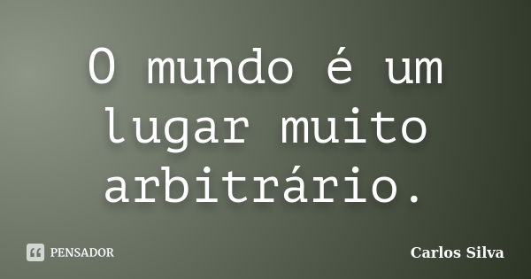 O mundo é um lugar muito arbitrário.... Frase de Carlos Silva.