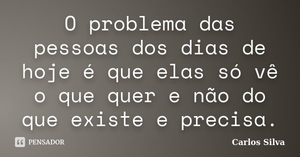 O problema das pessoas dos dias de hoje é que elas só vê o que quer e não do que existe e precisa.... Frase de Carlos Silva.
