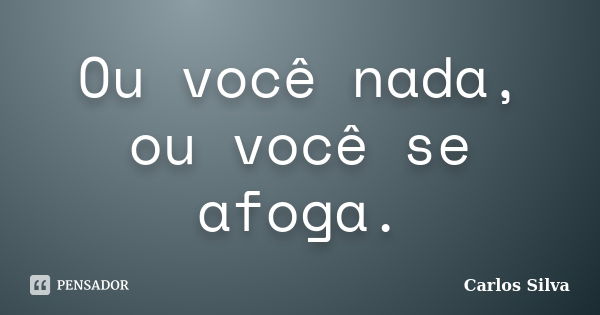 Ou você nada, ou você se afoga.... Frase de Carlos Silva.