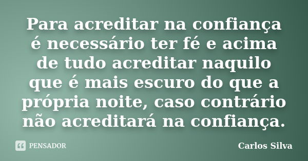 Para acreditar na confiança é necessário ter fé e acima de tudo acreditar naquilo que é mais escuro do que a própria noite, caso contrário não acreditará na con... Frase de Carlos Silva.