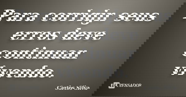 Para corrigir seus erros deve continuar vivendo.... Frase de Carlos Silva.