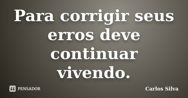 Para corrigir seus erros deve continuar vivendo.... Frase de Carlos Silva.