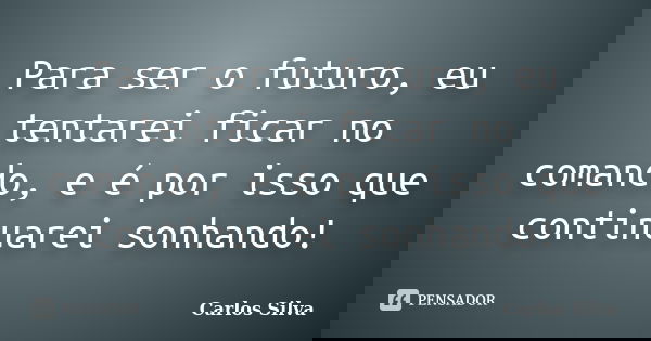 Para ser o futuro, eu tentarei ficar no comando, e é por isso que continuarei sonhando!... Frase de Carlos Silva.