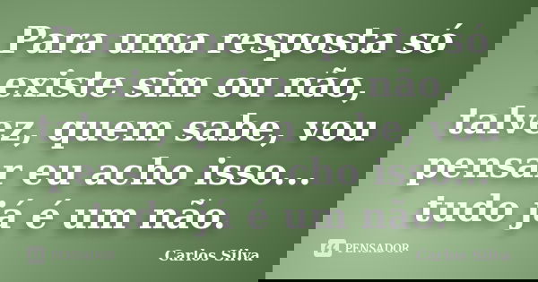 Para uma resposta só existe sim ou não, talvez, quem sabe, vou pensar eu acho isso... tudo já é um não.... Frase de Carlos Silva.