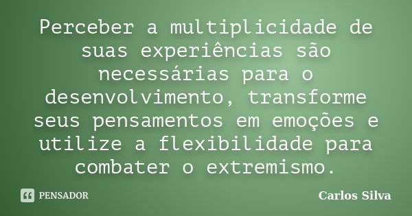 Perceber a multiplicidade de suas experiências são necessárias para o desenvolvimento, transforme seus pensamentos em emoções e utilize a flexibilidade para com... Frase de Carlos Silva.