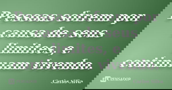 Pessoas sofrem por causa de seus limites, e continuam vivendo.... Frase de Carlos Silva.