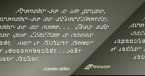 Prender-se a um grupo, prender-se ao divertimento, prender-se ao nome... Isso são coisas que limitam a nossa capacidade, ver o futuro temer e odiar o desconheci... Frase de Carlos Silva.