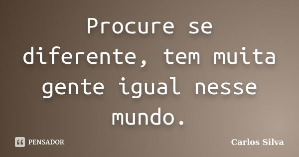 Procure se diferente, tem muita gente igual nesse mundo.... Frase de Carlos Silva.