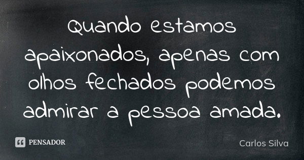 Quando estamos apaixonados, apenas com olhos fechados podemos admirar a pessoa amada.... Frase de Carlos Silva.