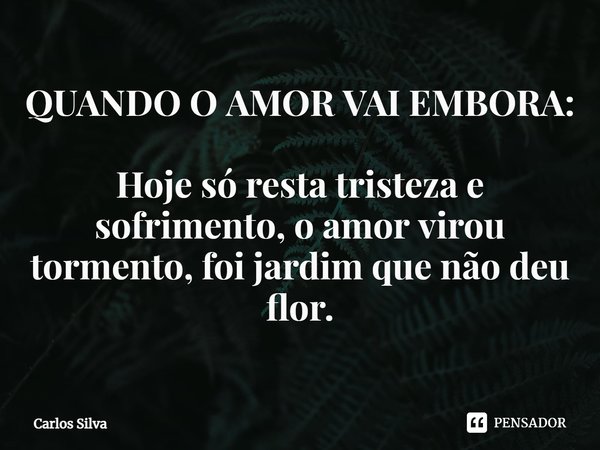 ⁠QUANDO O AMOR VAI EMBORA:
Hoje só resta tristeza e sofrimento, o amor virou tormento, foi jardim que não deu flor.... Frase de Carlos Silva.