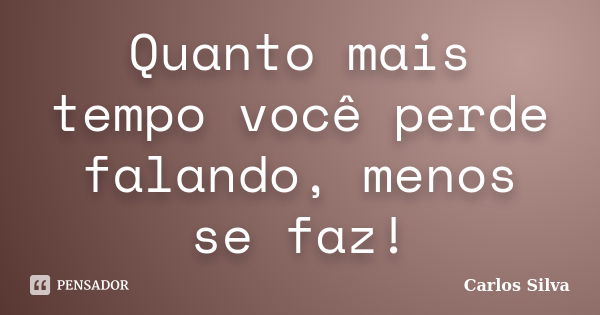 Quanto mais tempo você perde falando, menos se faz!... Frase de Carlos Silva.