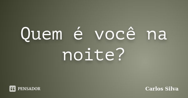 Quem é você na noite?... Frase de Carlos Silva.