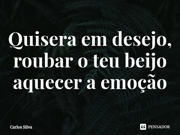 ⁠Quisera em desejo, roubar o teu beijo aquecer a emoção... Frase de Carlos Silva.