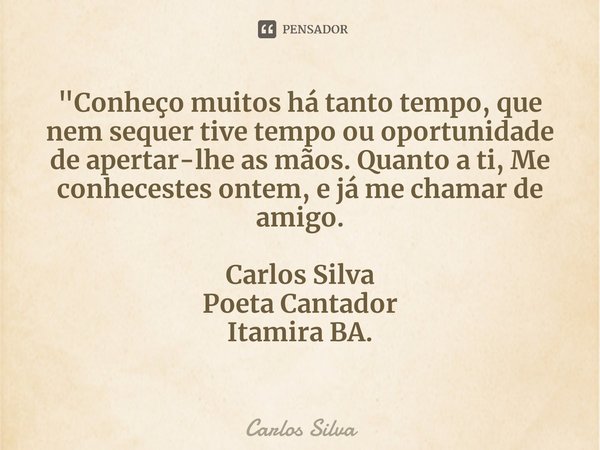 ⁠"Conheço muitos há tanto tempo, que nem sequer tive tempo ou oportunidade de apertar-lhe as mãos. Quanto a ti, Me conhecestes ontem, e já me chamas de ami... Frase de Carlos Silva.