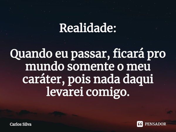 ⁠Realidade:
Quando eu passar, ficará pro mundo somente o meu caráter, pois nada daqui levarei comigo.... Frase de Carlos Silva.