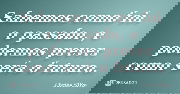 Sabemos como foi o passado, e podemos prever como será o futuro.... Frase de Carlos Silva.