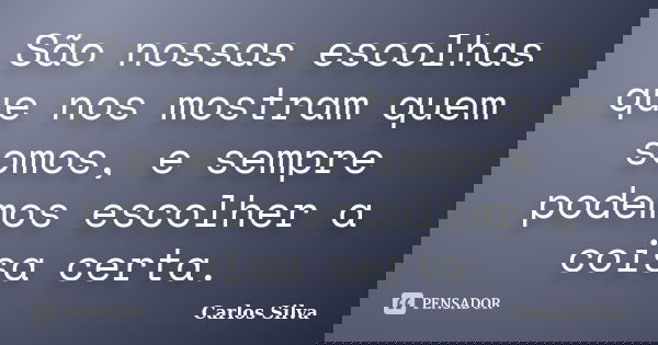 São nossas escolhas que nos mostram quem somos, e sempre podemos escolher a coisa certa.... Frase de Carlos Silva.