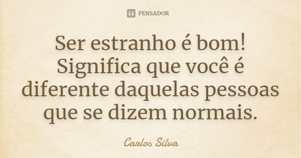 Ser estranho é bom! Significa que você é diferente daquelas pessoas que se dizem normais.... Frase de Carlos Silva.