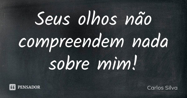 Seus olhos não compreendem nada sobre mim!... Frase de Carlos Silva.